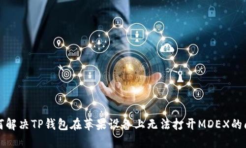 如何解决TP钱包在苹果设备上无法打开MDEX的问题